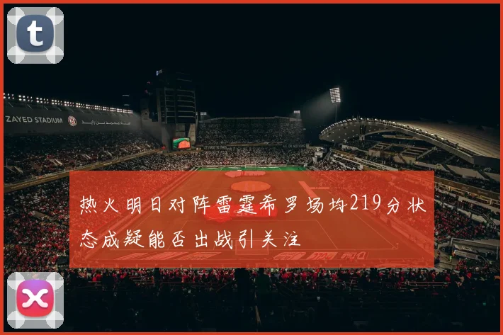 热火明日对阵雷霆希罗场均219分状态成疑能否出战引关注