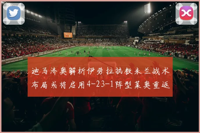迪马济奥解析伊劳拉执教米兰战术布局或将启用4-23-1阵型莱奥重返左边锋位置