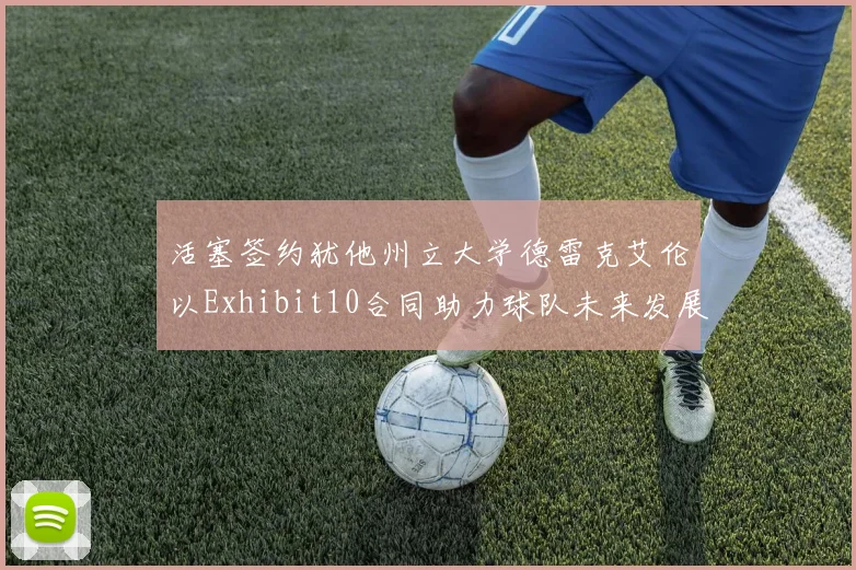 活塞签约犹他州立大学德雷克艾伦以Exhibit10合同助力球队未来发展