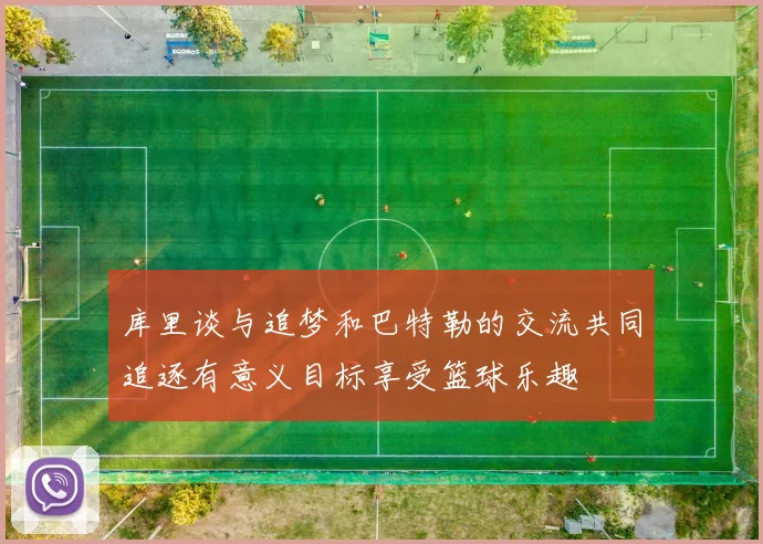 库里谈与追梦和巴特勒的交流共同追逐有意义目标享受篮球乐趣
