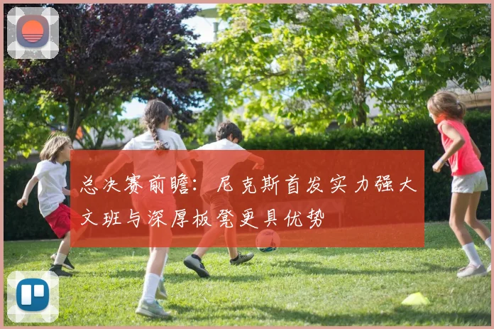 总决赛前瞻：尼克斯首发实力强大文班与深厚板凳更具优势