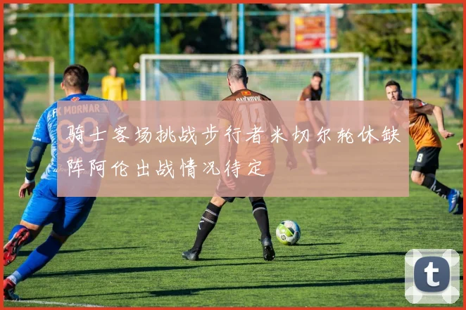 骑士客场挑战步行者米切尔轮休缺阵阿伦出战情况待定