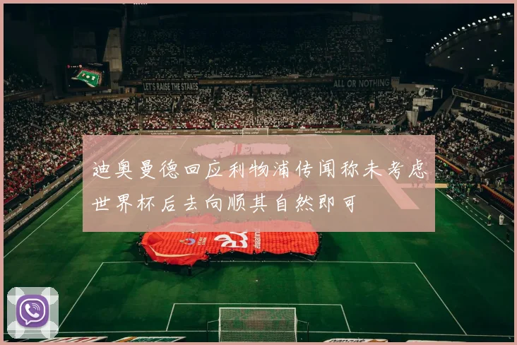 迪奥曼德回应利物浦传闻称未考虑世界杯后去向顺其自然即可