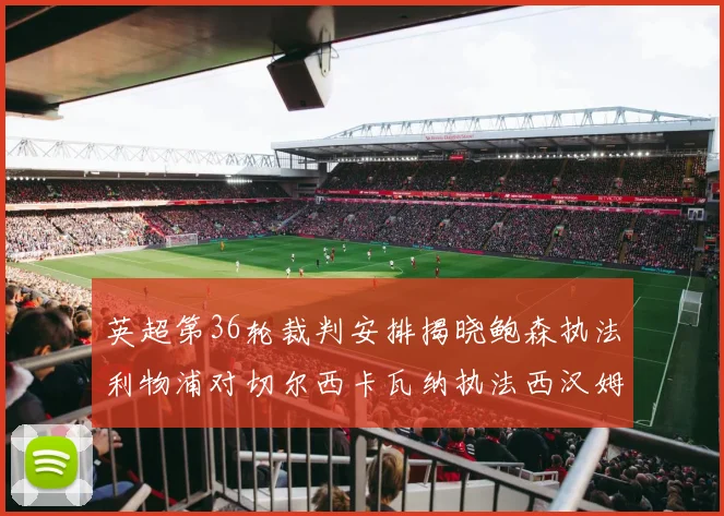 英超第36轮裁判安排揭晓鲍森执法利物浦对切尔西卡瓦纳执法西汉姆对阿森纳