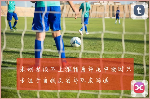 米切尔谈不上推特看评论中场时只专注于自我反省与队友沟通