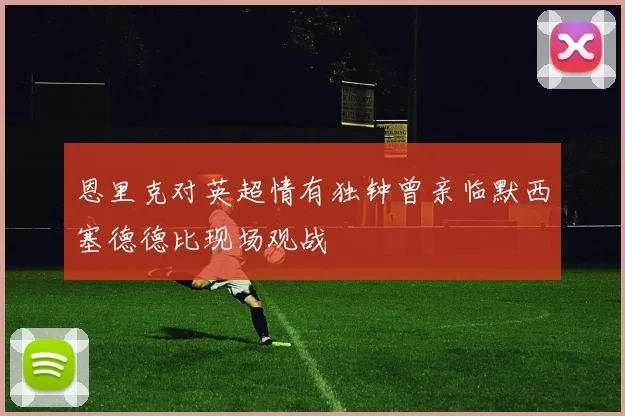 恩里克对英超情有独钟曾亲临默西塞德德比现场观战