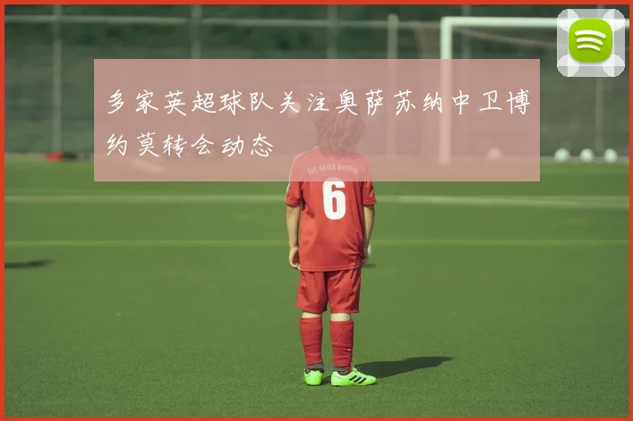 多家英超球队关注奥萨苏纳中卫博约莫转会动态