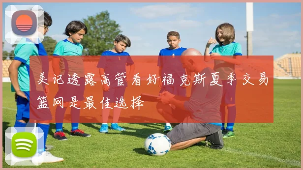 美记透露高管看好福克斯夏季交易篮网是最佳选择