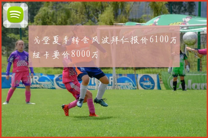 戈登夏季转会风波拜仁报价6100万纽卡要价8000万