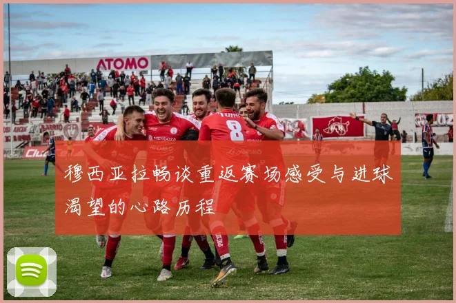 穆西亚拉畅谈重返赛场感受与进球渴望的心路历程