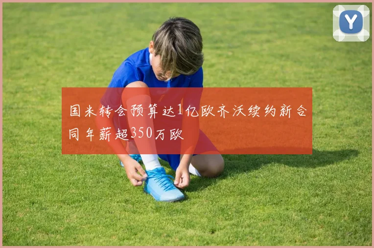 国米转会预算达1亿欧齐沃续约新合同年薪超350万欧