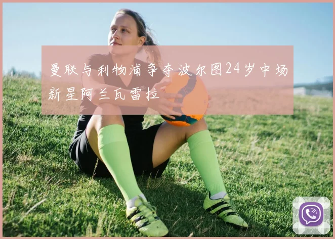 曼联与利物浦争夺波尔图24岁中场新星阿兰瓦雷拉