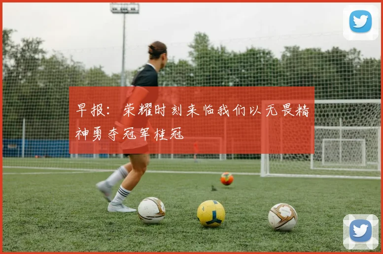 早报：荣耀时刻来临我们以无畏精神勇夺冠军桂冠