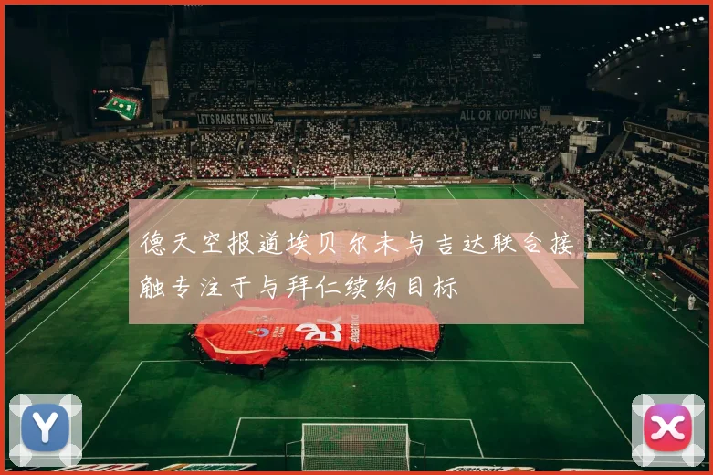 德天空报道埃贝尔未与吉达联合接触专注于与拜仁续约目标