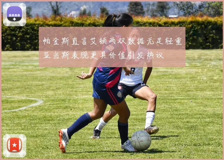 帕金斯直言艾顿两双数据无足轻重亚当斯表现更具价值引发热议
