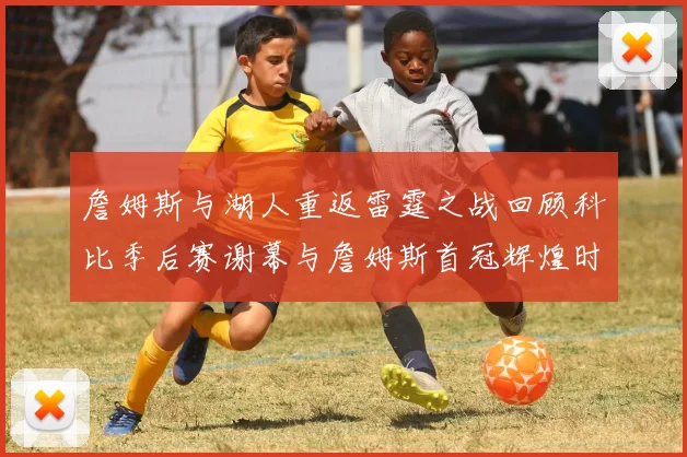 詹姆斯与湖人重返雷霆之战回顾科比季后赛谢幕与詹姆斯首冠辉煌时刻