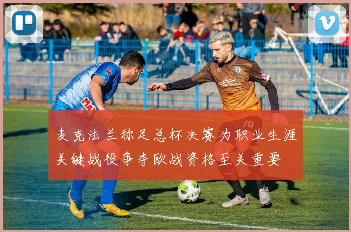 麦克法兰称足总杯决赛为职业生涯关键战役争夺欧战资格至关重要
