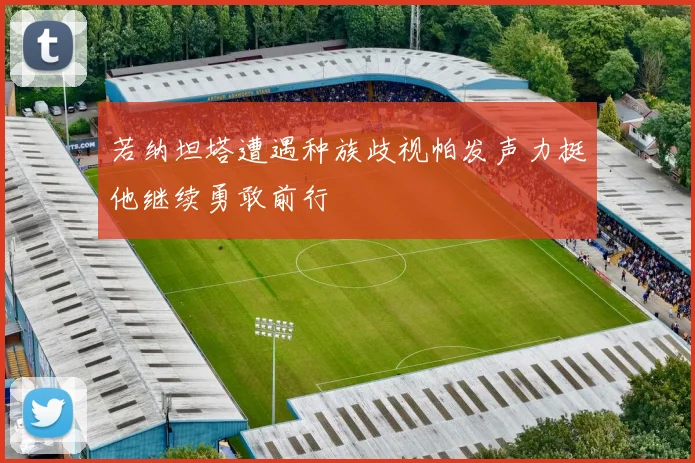 若纳坦塔遭遇种族歧视帕发声力挺他继续勇敢前行