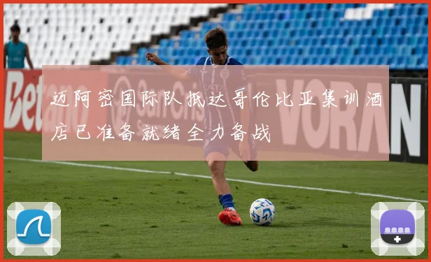 迈阿密国际队抵达哥伦比亚集训酒店已准备就绪全力备战